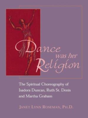 Dance was her religion : the sacred choreography of Isadora Duncan, Ruth St. Denis and Martha Graham