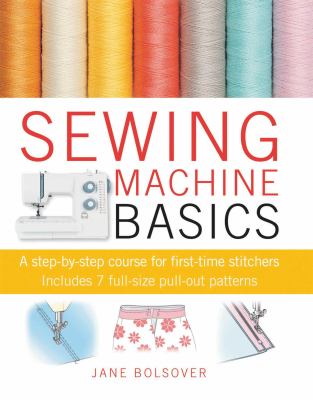 Sewing machine basics : a step-by-step course for first-time stitchers, includes 7 full-size pull-out patterns