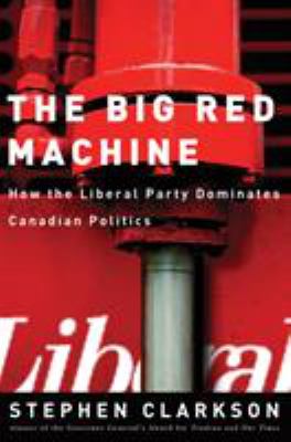 The big red machine : how the Liberal Party dominates Canadian politics