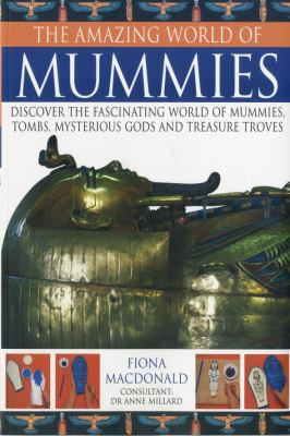 The amazing world of mummies : discover the fascinating world of mummies, tombs, mysterious gods and treasure troves