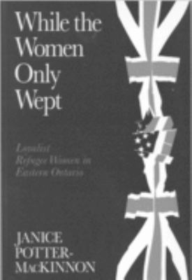 While the women only wept : Loyalist refugee women in Eastern Ontario