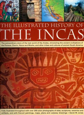 The illustrated history of the Incas : the extraordinary story of the lost world of the Andes, chronicling the ancient civilizations of the Paracas, Chavín, Nazca and Moche, and other tribes and cultures of ancient South America : fully illustrated throughout with over 200 photographs of sites, sculptures, ceramics and artefacts, and with fine art paintings, maps, plans and cutaway drawings