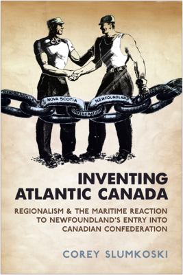 Inventing Atlantic Canada : regionalism and the Maritime reaction to Newfoundland's entry into Canadian confederation