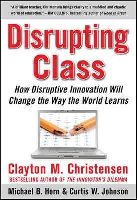 Disrupting class : how disruptive innovation will change the way the world learns