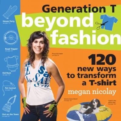 Generation T : beyond fashion : 110 T-shirt transformations for pets, babies, friends, your home, car, and you