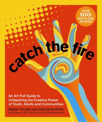 Catch the fire : an art-full guide to unleashing the creative power of youth, adults and communities