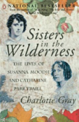 Sisters in the wilderness : the lives of Susanna Moodie and Catherine Parr Traill