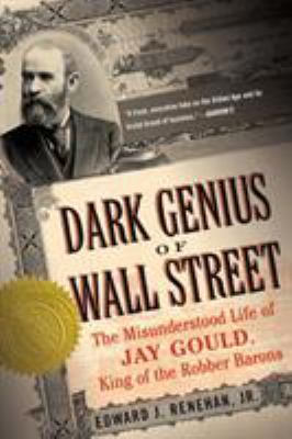 Dark genius of Wall Street : the misunderstood life of Jay Gould, king of the robber barons