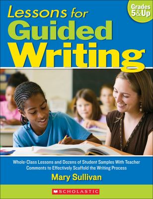 Lessons for guided writing, grades 5 & up : whole-class lessons and dozens of student samples with teacher comments to effectively scaffold the writing process