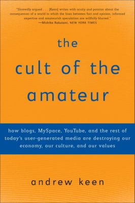 The cult of the amateur : how blogs, MySpace, YouTube, and the rest of today's user-generated media are destroying our economy, our culture, and our values