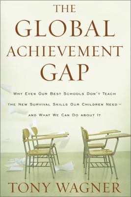 The global achievement gap : why even our best schools don't teach the new survival skills our children need--and what we can do about it