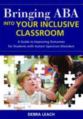 Bringing ABA into your inclusive classroom : a guide to improving outcomes for students with autism spectrum disorders