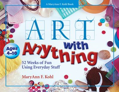 Art with anything : 52 weeks of fun with everyday stuff