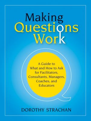 Making questions work : a guide to what and how to ask for facilitators, consultants, managers, coaches, and educators