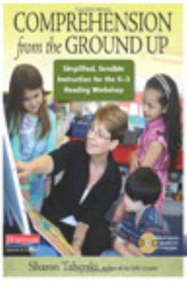 Comprehension from the ground up : simplified, sensible instruction for K-3 reading workshop