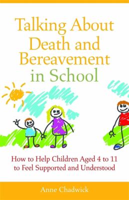 Talking about death and bereavement in school : how to help children aged 4 to 11 to feel supported and understood