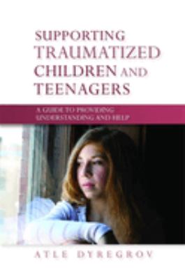 Supporting traumatized children and teenagers : a guide to providing understanding and help