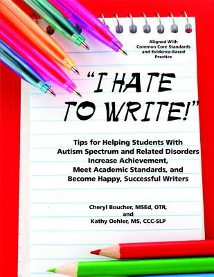 "I hate to write!" : tips for helping students with autism spectrum and related disorders increase achievement, meet academic standards, and become happy, successful writers