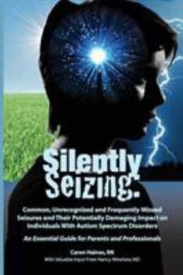 Silently seizing : common, unrecognized and frequently missed seizures and their potentially damaging impact on individuals with autism spectrum disorders : an essential guide for parents and professionals