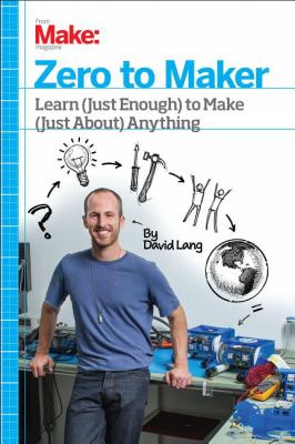 Zero to maker : learn (just enough) to make (just about) anything