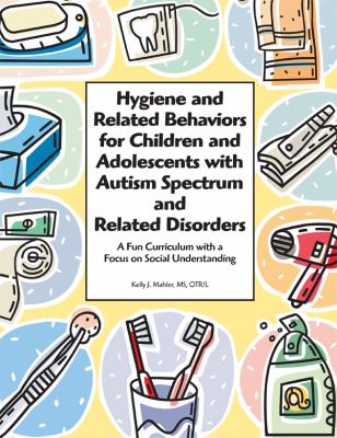 Hygiene and related behaviors for children and adolescents with Autism spectrum and related disorders : a fun curriculum with a focus on social understanding