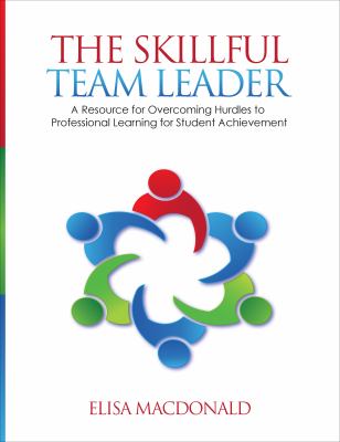 The skillful team leader : a resource for overcoming hurdles to professional learning for student achievement