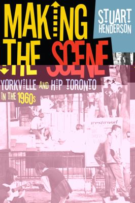 Making the scene : Yorkville and hip Toronto in the 1960s