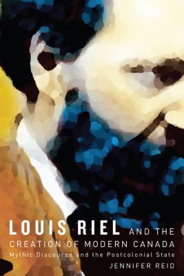 Louis Riel and the creation of modern Canada : mythic discourse and the postcolonial state