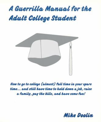 A guerrilla manual for the adult college student : how to go to college (almost) full time in your spare time-- and still have time to hold down a job, raise a family, pay the bills, and have some fun!