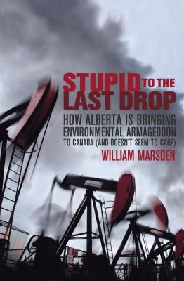 Stupid to the last drop : how Alberta is bringing environmental Armageddon to Canada (and doesn't seem to care)