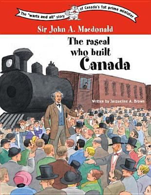 Sir John A. Macdonald : the rascal who built Canada