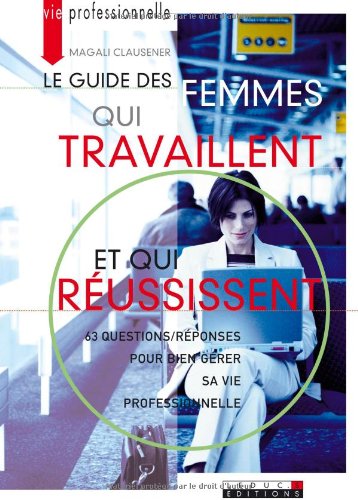 Le guide des femmes qui travaillent et qui réussissent : 63 questions/réponses pour bien gérer sa vie professionnelle