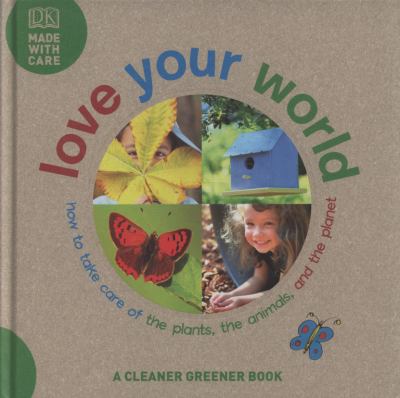 Love your world : how to take care of the plants, the animals, and the planet