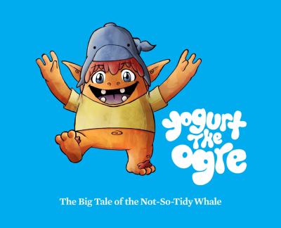 Yogurt the ogre : the big tale of the not-so-tidy whale