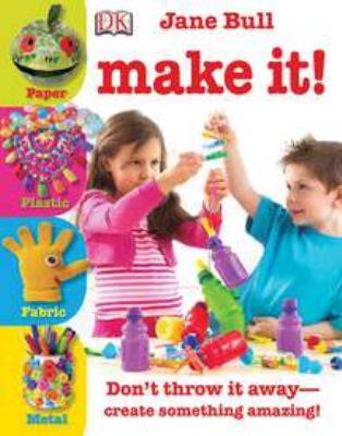 Make it! : don't throw it away -- create something amazing!