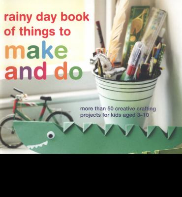 Rainy day book of things to make and do : more than 50 creative crafting projects for kids aged 3-10