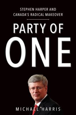 Party of one : Stephen Harper and Canada's radical makeover