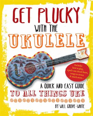 Get plucky with the ukulele : a quick and easy guide to all things uke