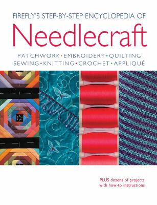 Firefly's step-by-step encyclopedia of needlecraft : patchwork, embroidery, quilting, sewing, knitting, crochet, appliqué.