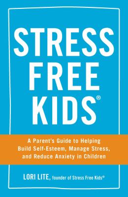 Stress free kids : a parent's guide to helping build self-esteem, manage stress, and reduce anxiety in children