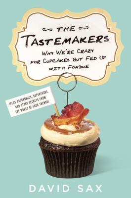 The tastemakers : why we're crazy for cupcakes but fed up with fondue (plus baconomics, superfoods, and other secrets from the world of food trends)