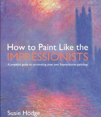 How to paint like the Impressionists : a practical guide to re-creating your own Impressionist paintings