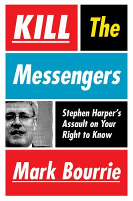 Kill the messengers : Stephen Harper's assault on your right to know