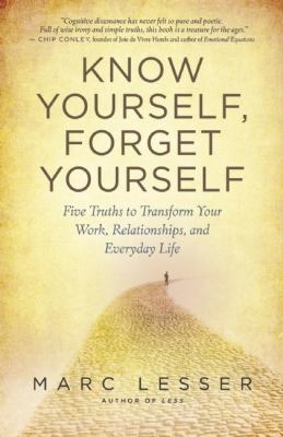 Know yourself, forget yourself : five truths to transform your work, relationships, and everyday life