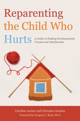 Reparenting the child who hurts : a guide to healing developmental trauma and attachments