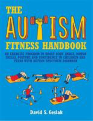 The autism fitness handbook : an exercise program to boost body image, motor skills, posture and confidence in children and teens with autism spectrum disorder