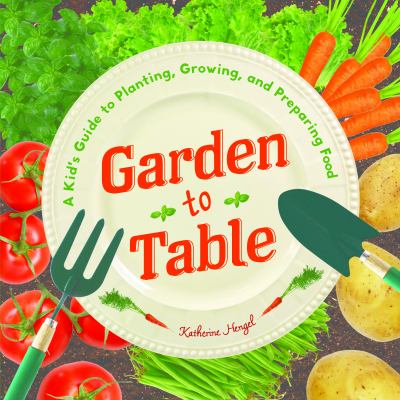 Garden to table : a kid's guide to planting, growing, and preparing food