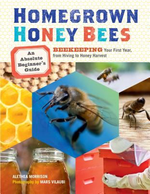 Homegrown honey bees : an absolute beginner's guide to beekeeping : your first year, from hiving to honey harvest