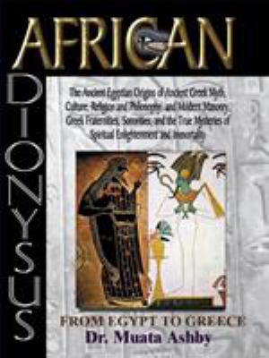 African Dionysus : the ancient Egyptian origins of ancient Greek myth, culture, religion and philosophy, and modern Masonry, Greek fraternities, sororities, from ancient Egypt to Greece