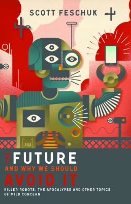 The future and why we should avoid it : killer robots, the apocalypse, and other topics of mild concern